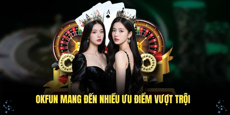 OKFUN mang đến nhiều ưu điểm vượt trội thu hút hội viên